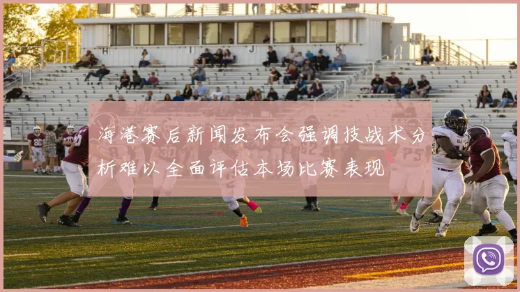 海港赛后新闻发布会强调技战术分析难以全面评估本场比赛表现