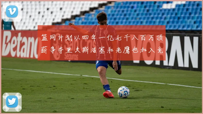 篮网计划以四年一亿七千八百万顶薪争夺里夫斯活塞和老鹰也加入竞标行列
