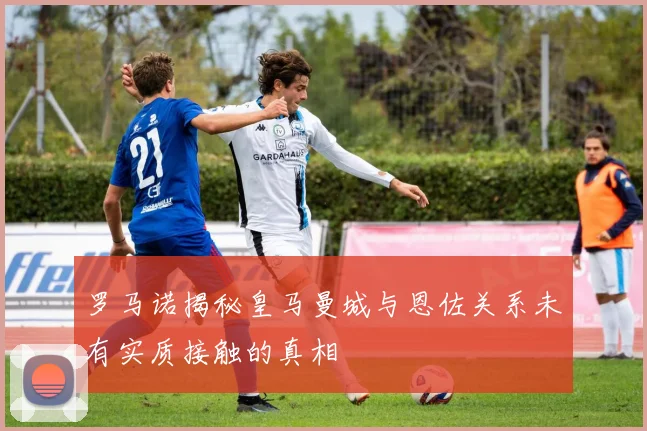 罗马诺揭秘皇马曼城与恩佐关系未有实质接触的真相