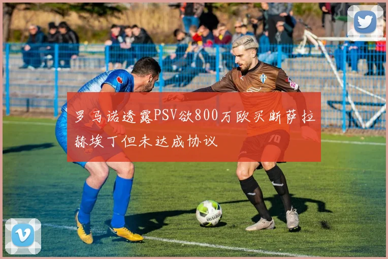 罗马诺透露PSV欲800万欧买断萨拉赫埃丁但未达成协议