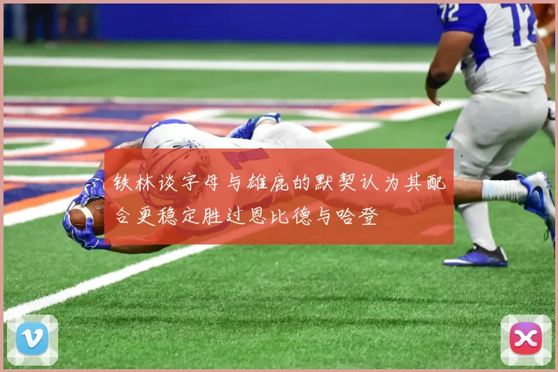 铁林谈字母与雄鹿的默契认为其配合更稳定胜过恩比德与哈登