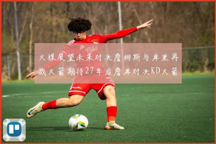 火媒展望未来对决詹姆斯与库里再战火箭期待27年后詹库对决KD火箭