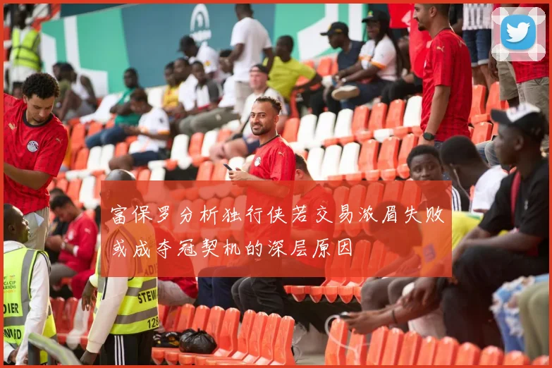富保罗分析独行侠若交易浓眉失败或成夺冠契机的深层原因