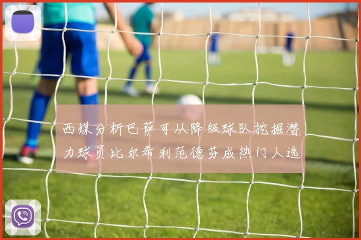 西媒分析巴萨可从降级球队挖掘潜力球员比尔希利范德芬成热门人选