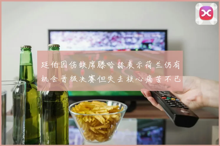 廷伯因伤缺席滕哈赫表示荷兰仍有机会晋级决赛但失去核心痛苦不已