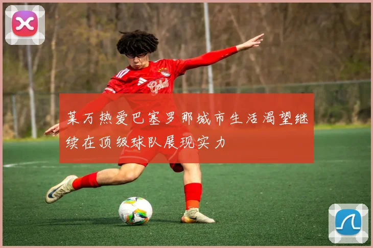 莱万热爱巴塞罗那城市生活渴望继续在顶级球队展现实力