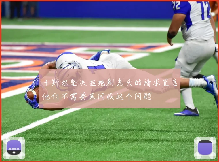 卡斯尔坚决拒绝剃光头的请求直言他们不需要来问我这个问题