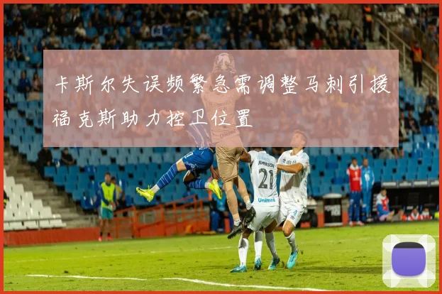 卡斯尔失误频繁急需调整马刺引援福克斯助力控卫位置