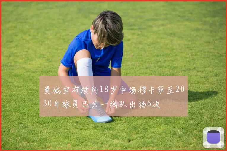 曼城宣布续约18岁中场穆卡萨至2030年球员已为一线队出场6次