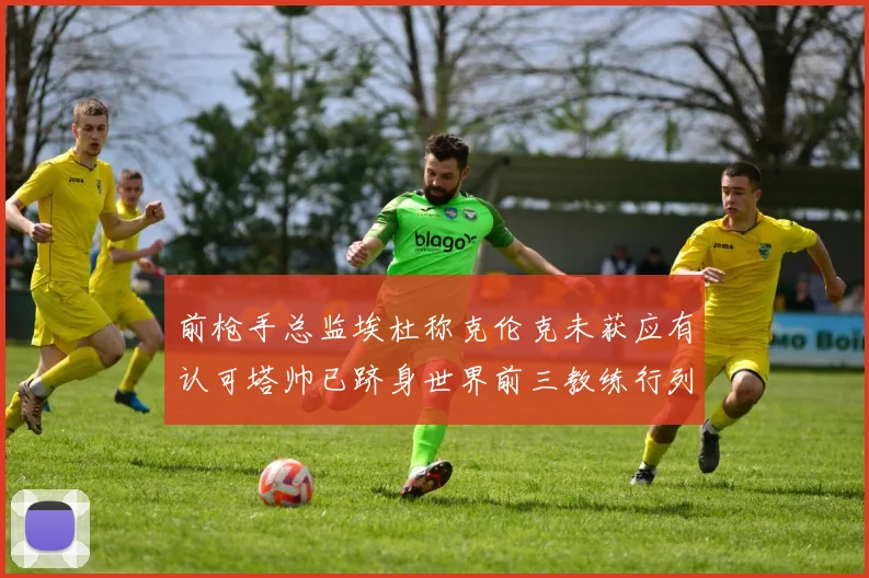 前枪手总监埃杜称克伦克未获应有认可塔帅已跻身世界前三教练行列