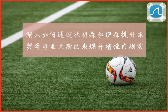 湖人如何通过沃特森和伊森提升东契奇与里夫斯的表现并增强内线实力