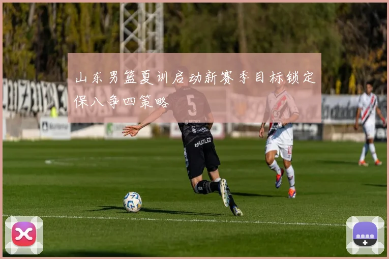 山东男篮夏训启动新赛季目标锁定保八争四策略