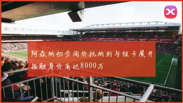 阿森纳初步询价托纳利与纽卡展开接触身价高达8000万