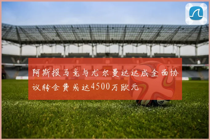 阿斯报马竞与尤尔曼达达成全面协议转会费或达4500万欧元