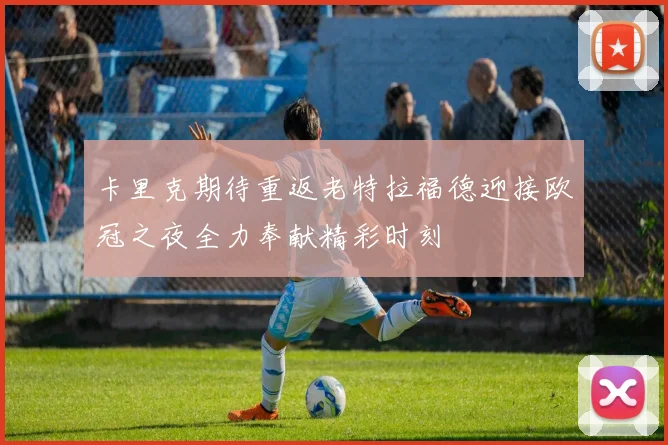 卡里克期待重返老特拉福德迎接欧冠之夜全力奉献精彩时刻