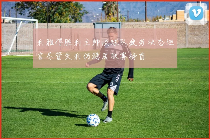 利雅得胜利主帅谈球队疲劳状态坦言尽管失利仍稳居联赛榜首