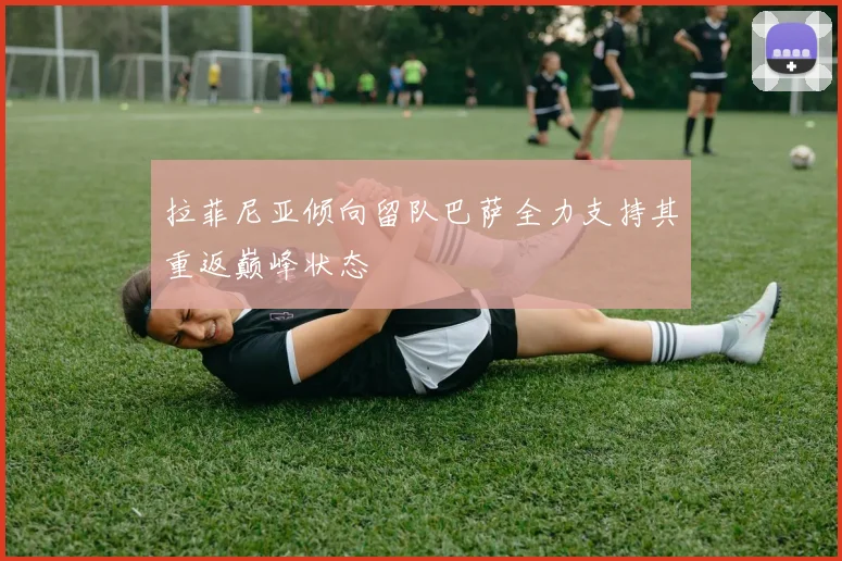 拉菲尼亚倾向留队巴萨全力支持其重返巅峰状态