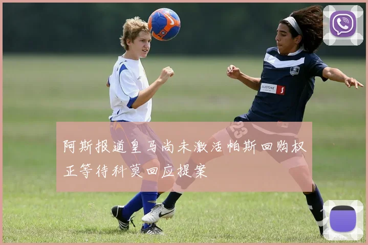 阿斯报道皇马尚未激活帕斯回购权正等待科莫回应提案