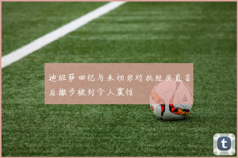 迪班萨回忆与米切尔对抗经历直言后撤步被封令人震惊