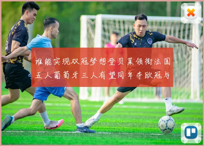 谁能实现双冠梦想登贝莱领衔法国五人葡萄牙三人有望同年夺欧冠与世界杯