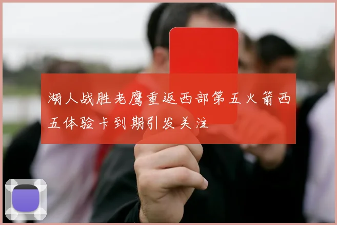 湖人战胜老鹰重返西部第五火箭西五体验卡到期引发关注