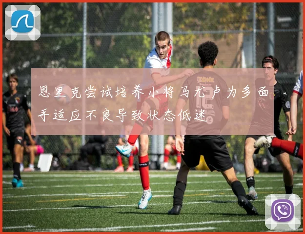 恩里克尝试培养小将马尤卢为多面手适应不良导致状态低迷