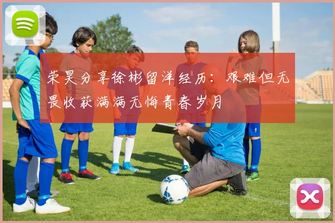 荣昊分享徐彬留洋经历：艰难但无畏收获满满无悔青春岁月