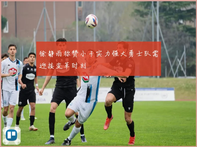 徐静雨称赞小卡实力强大勇士队需迎接变革时刻