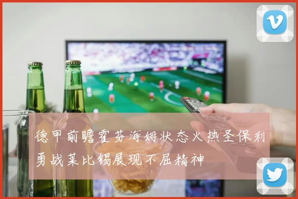 德甲前瞻霍芬海姆状态火热圣保利勇战莱比锡展现不屈精神