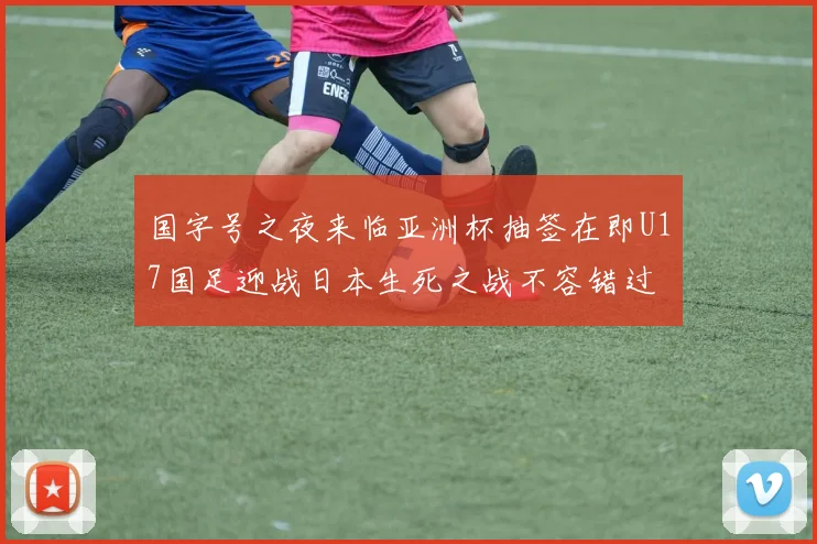 国字号之夜来临亚洲杯抽签在即U17国足迎战日本生死之战不容错过
